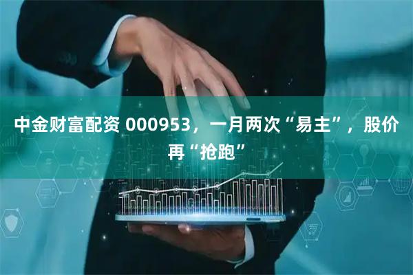 中金财富配资 000953，一月两次“易主”，股价再“抢跑”