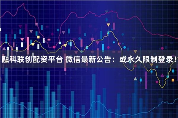 融科联创配资平台 微信最新公告：或永久限制登录！