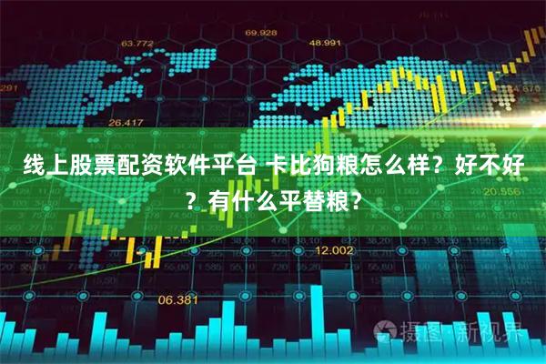 线上股票配资软件平台 卡比狗粮怎么样？好不好？有什么平替粮？