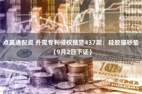 点赢通配资 外观专利侵权预警437期：硅胶猫砂垫（9月2日下证）