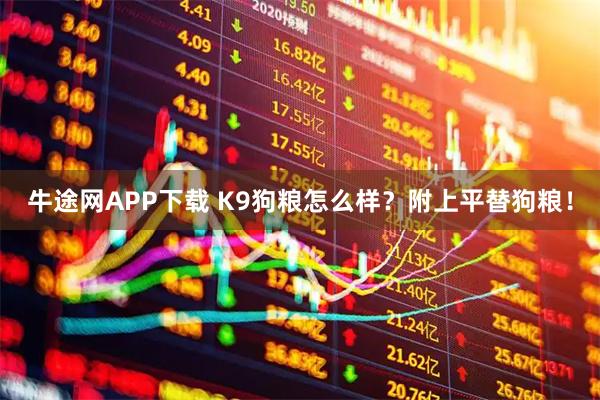 牛途网APP下载 K9狗粮怎么样？附上平替狗粮！