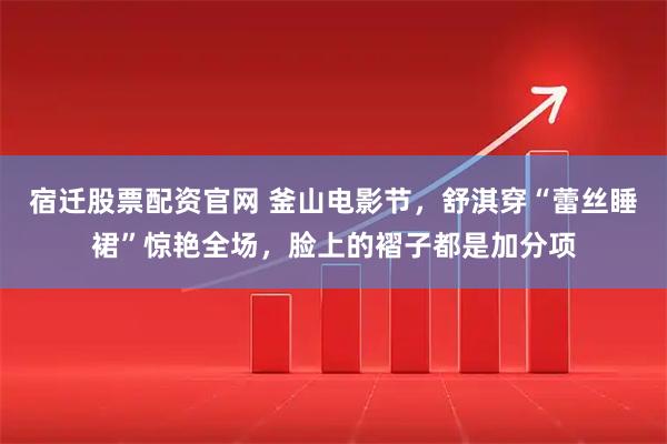宿迁股票配资官网 釜山电影节，舒淇穿“蕾丝睡裙”惊艳全场，脸上的褶子都是加分项