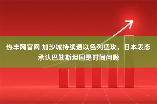热丰网官网 加沙城持续遭以色列猛攻，日本表态承认巴勒斯坦国是时间问题