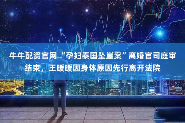 牛牛配资官网 “孕妇泰国坠崖案”离婚官司庭审结束，王暖暖因身体原因先行离开法院