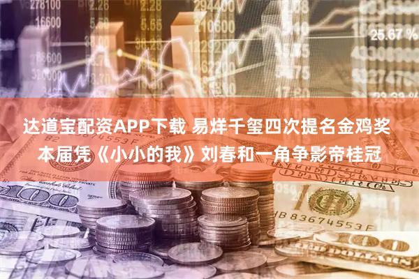 达道宝配资APP下载 易烊千玺四次提名金鸡奖 本届凭《小小的我》刘春和一角争影帝桂冠