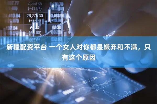 新疆配资平台 一个女人对你都是嫌弃和不满，只有这个原因