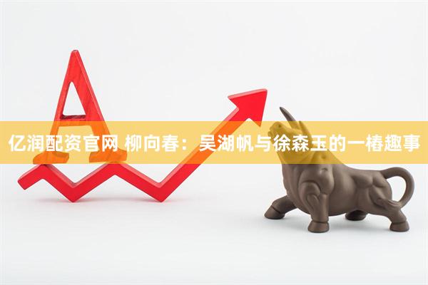 亿润配资官网 柳向春：吴湖帆与徐森玉的一樁趣事