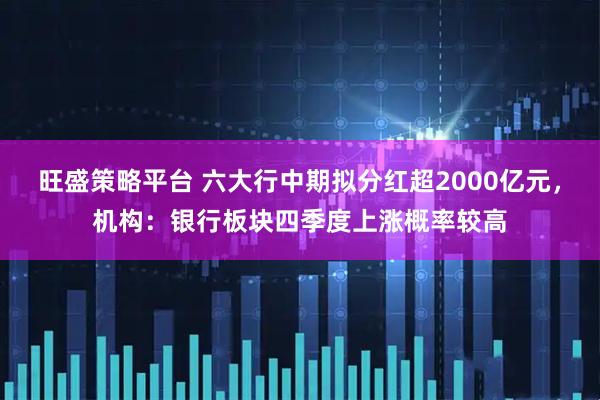 旺盛策略平台 六大行中期拟分红超2000亿元，机构：银行板块四季度上涨概率较高