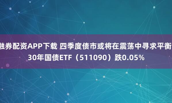 融券配资APP下载 四季度债市或将在震荡中寻求平衡，30年国债ETF（511090）跌0.05%