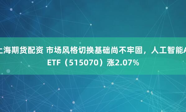 上海期货配资 市场风格切换基础尚不牢固，人工智能AIETF（515070）涨2.07%