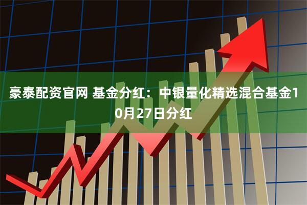 豪泰配资官网 基金分红：中银量化精选混合基金10月27日分红