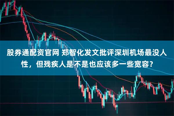 股券通配资官网 郑智化发文批评深圳机场最没人性，但残疾人是不是也应该多一些宽容？