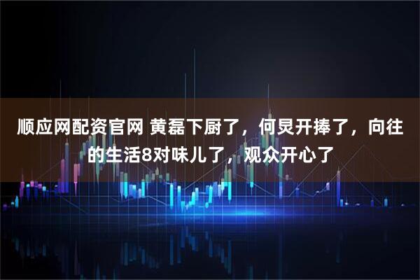 顺应网配资官网 黄磊下厨了，何炅开捧了，向往的生活8对味儿了，观众开心了