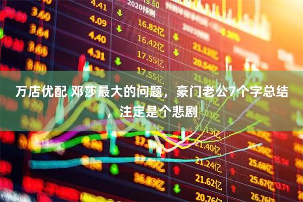 万店优配 邓莎最大的问题，豪门老公7个字总结，注定是个悲剧