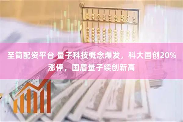 至简配资平台 量子科技概念爆发，科大国创20%涨停，国盾量子续创新高