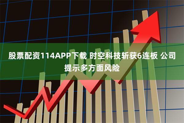 股票配资114APP下载 时空科技斩获6连板 公司提示多方面风险