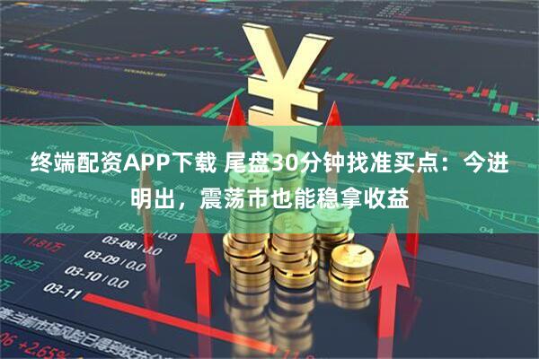 终端配资APP下载 尾盘30分钟找准买点：今进明出，震荡市也能稳拿收益