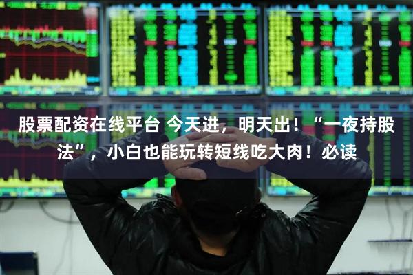 股票配资在线平台 今天进，明天出！“一夜持股法”，小白也能玩转短线吃大肉！必读