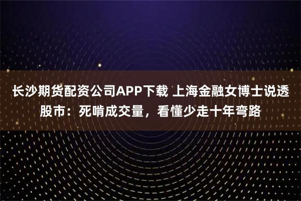 长沙期货配资公司APP下载 上海金融女博士说透股市：死啃成交量，看懂少走十年弯路