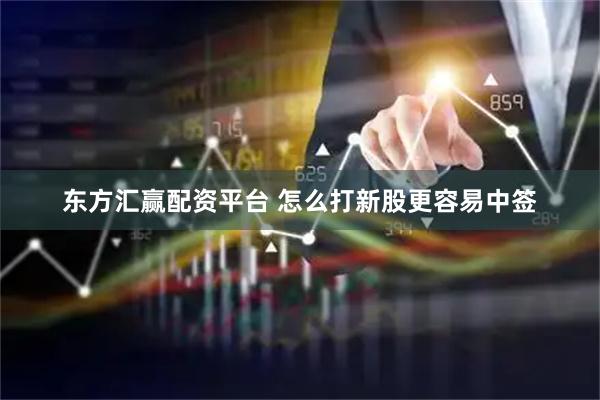 东方汇赢配资平台 怎么打新股更容易中签