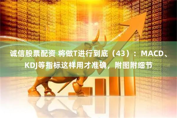 诚信股票配资 将做T进行到底（43）：MACD、KDJ等指标这样用才准确，附图附细节