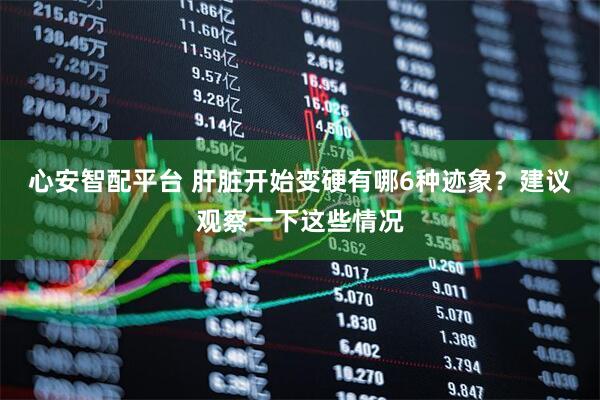 心安智配平台 肝脏开始变硬有哪6种迹象？建议观察一下这些情况