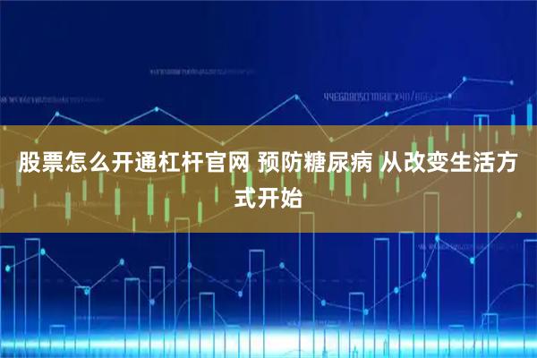 股票怎么开通杠杆官网 预防糖尿病 从改变生活方式开始