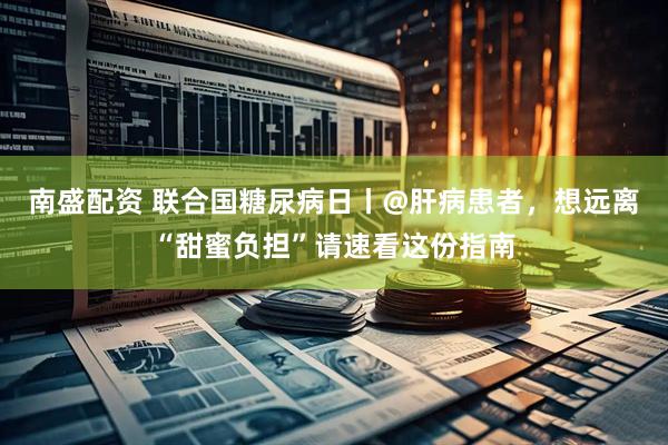 南盛配资 联合国糖尿病日丨@肝病患者，想远离“甜蜜负担”请速看这份指南