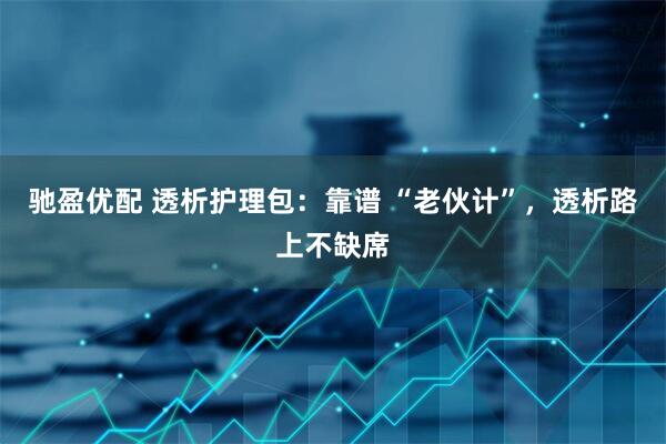 驰盈优配 透析护理包：靠谱 “老伙计”，透析路上不缺席