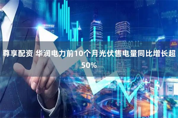 尊享配资 华润电力前10个月光伏售电量同比增长超50%