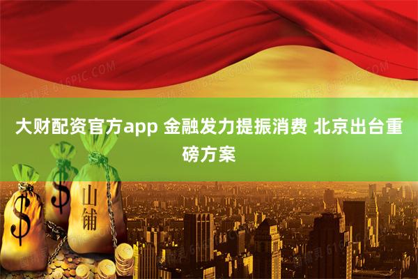 大财配资官方app 金融发力提振消费 北京出台重磅方案