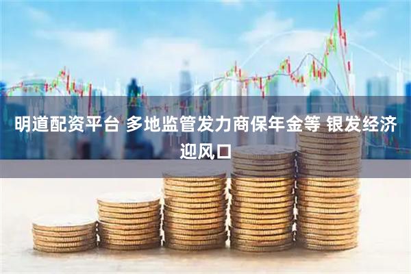 明道配资平台 多地监管发力商保年金等 银发经济迎风口