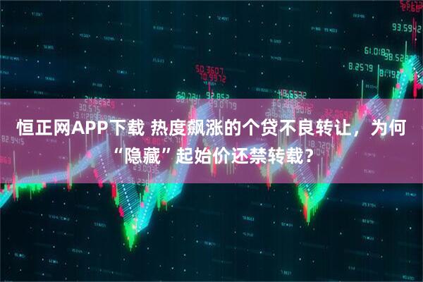 恒正网APP下载 热度飙涨的个贷不良转让，为何“隐藏”起始价还禁转载？