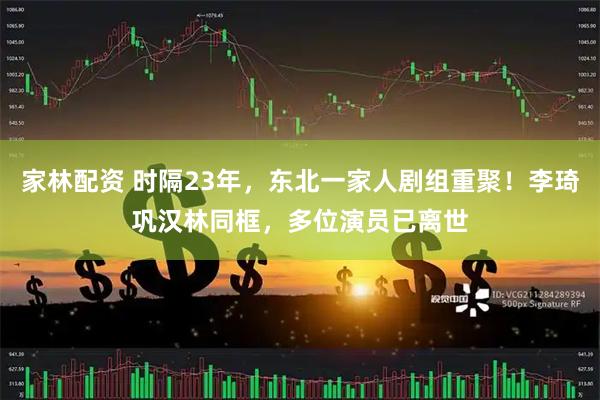 家林配资 时隔23年，东北一家人剧组重聚！李琦巩汉林同框，多位演员已离世