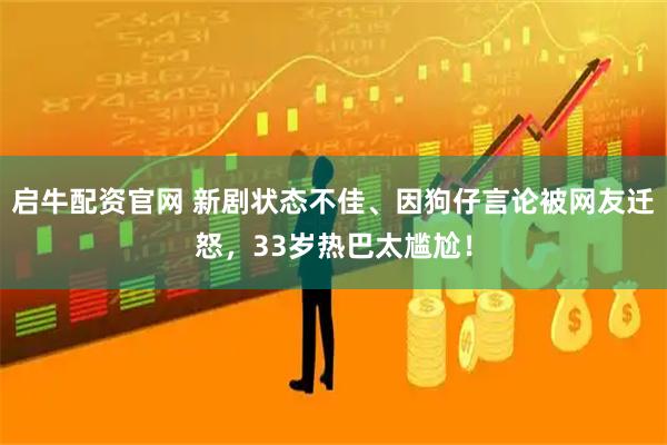启牛配资官网 新剧状态不佳、因狗仔言论被网友迁怒，33岁热巴太尴尬！