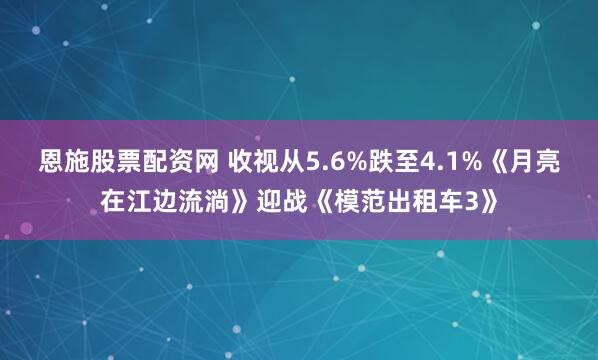 恩施股票配资网 收视从5.6%跌至4.1%《月亮在江边流淌》迎战《模范出租车3》