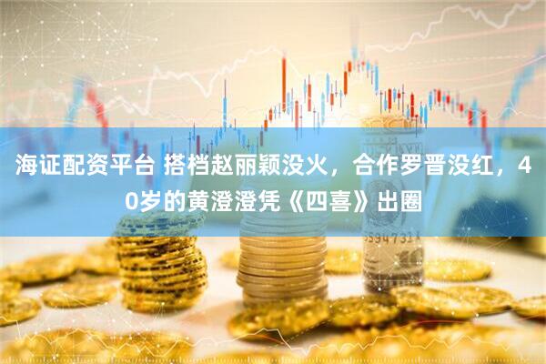 海证配资平台 搭档赵丽颖没火，合作罗晋没红，40岁的黄澄澄凭《四喜》出圈