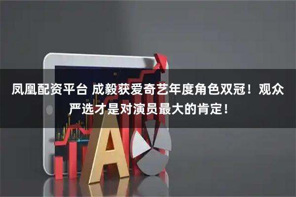 凤凰配资平台 成毅获爱奇艺年度角色双冠！观众严选才是对演员最大的肯定！