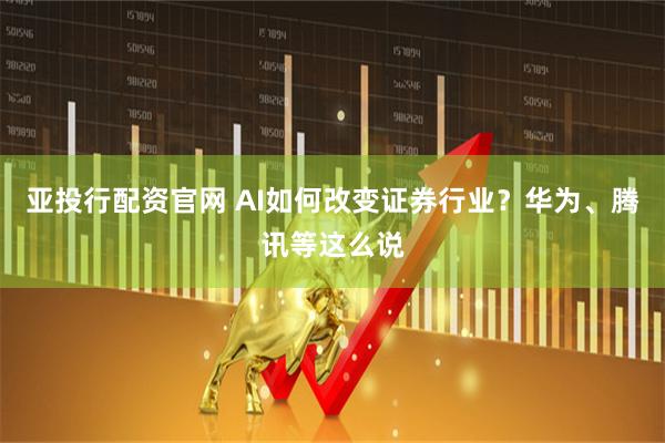 亚投行配资官网 AI如何改变证券行业？华为、腾讯等这么说