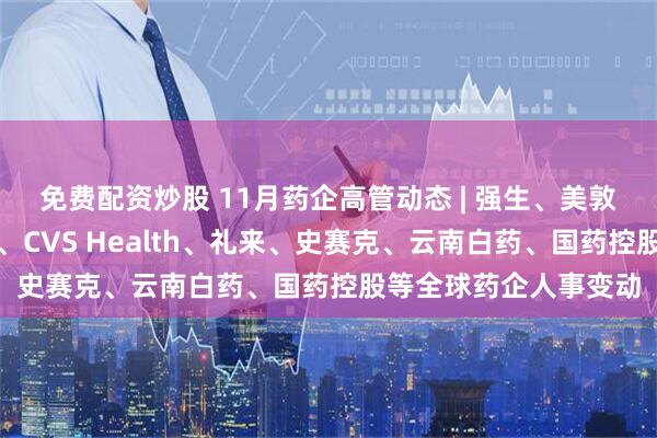 免费配资炒股 11月药企高管动态 | 强生、美敦力、辉瑞、诺和诺德、CVS Health、礼来、史赛克、云南白药、国药控股等全球药企人事变动