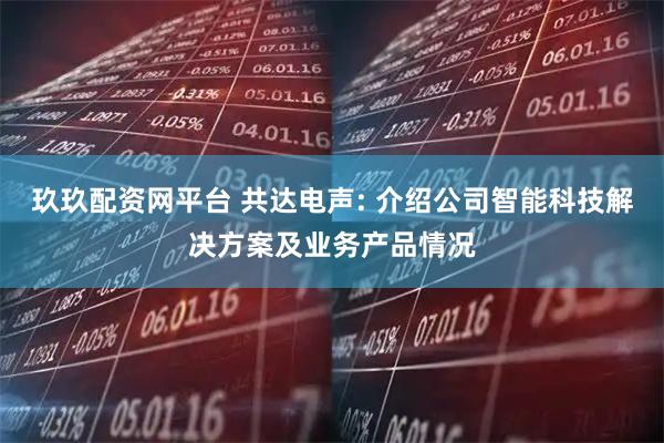 玖玖配资网平台 共达电声: 介绍公司智能科技解决方案及业务产品情况