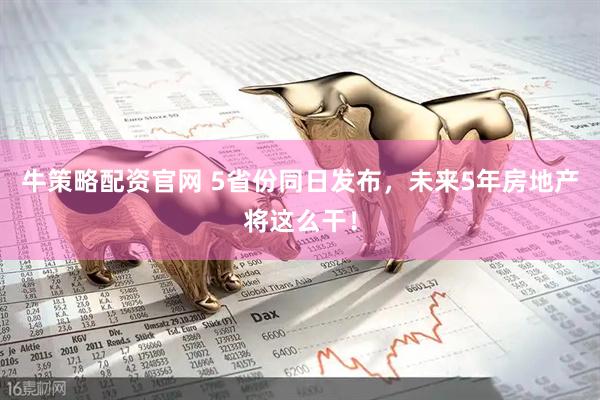 牛策略配资官网 5省份同日发布，未来5年房地产将这么干！