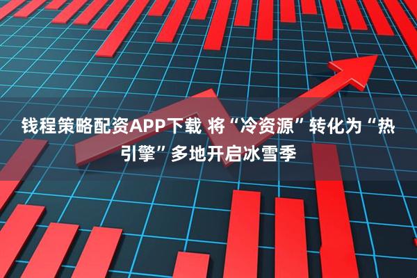 钱程策略配资APP下载 将“冷资源”转化为“热引擎”多地开启冰雪季
