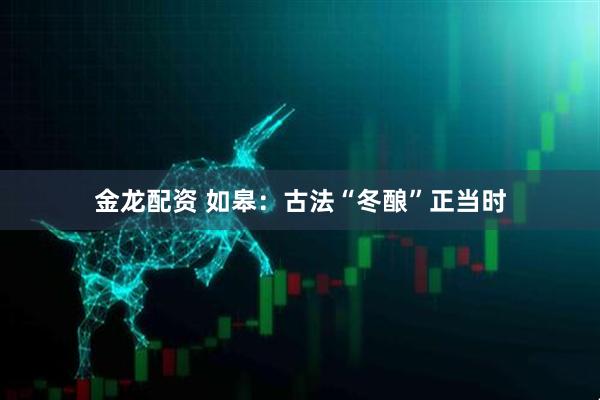 金龙配资 如皋：古法“冬酿”正当时