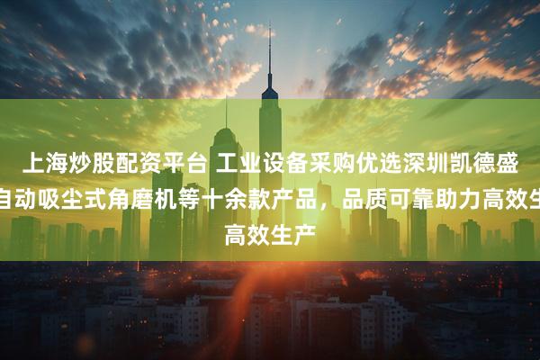 上海炒股配资平台 工业设备采购优选深圳凯德盛，自动吸尘式角磨机等十余款产品，品质可靠助力高效生产
