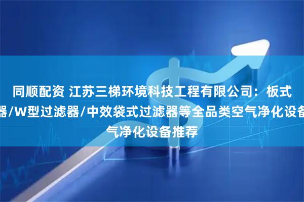同顺配资 江苏三梯环境科技工程有限公司：板式过滤器/W型过滤器/中效袋式过滤器等全品类空气净化设备推荐