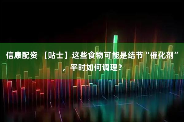 信康配资 【贴士】这些食物可能是结节“催化剂”，平时如何调理？