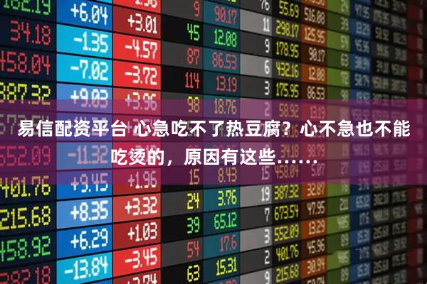 易信配资平台 心急吃不了热豆腐？心不急也不能吃烫的，原因有这些……