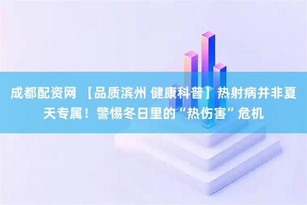 成都配资网 【品质滨州 健康科普】热射病并非夏天专属！警惕冬日里的“热伤害”危机