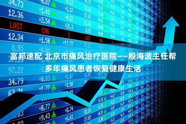 富邦速配 北京市痛风治疗医院——殷海波主任帮多年痛风患者恢复健康生活